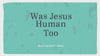 Jesus Was Human Too